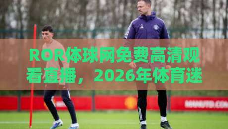ROR体球网免费高清观看直播，2026年体育迷的新选择？