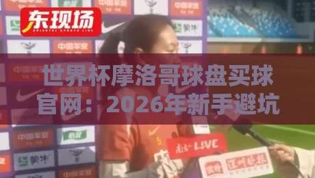 世界杯摩洛哥球盘买球官网：2026年新手避坑指南（世界杯摩洛哥球盘买球官网）