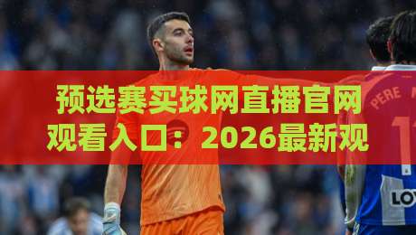 预选赛买球网直播官网观看入口：2026最新观赛指南（预选赛买球网）