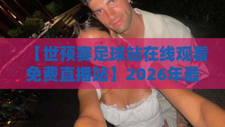 【世预赛足球站在线观看免费直播站】2026年最新观赛指南：哪里高清不卡顿？（世预赛足球站）