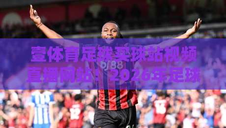 壹体育足球买球站视频直播网站！2026年足球迷必备的观赛指南