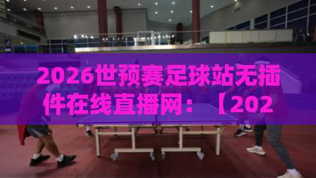 2026世预赛足球站无插件在线直播网：【2026世预赛】亚洲区终极观赛攻略