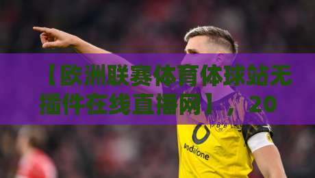 【欧洲联赛体育体球站无插件在线直播网】，2026年观赛新选择？