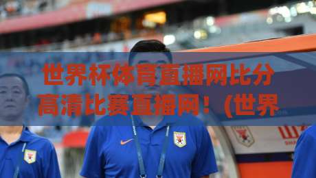 世界杯体育直播网比分高清比赛直播网！(世界杯体育直播网) 2026世界杯观赛新体验