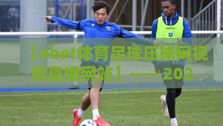 【ebet体育足球压球网视频直播网站】——2026年足球迷必看的压球直播平台测评