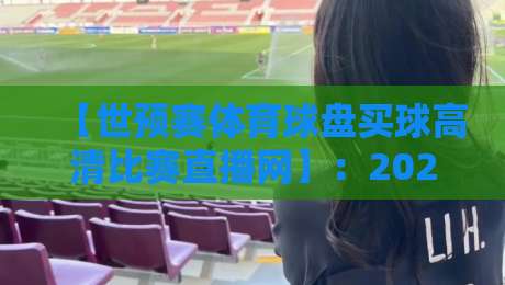【世预赛体育球盘买球高清比赛直播网】：2026年球迷必备的观赛与数据指南
