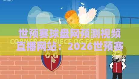 世预赛球盘网预测视频直播网站：2026世预赛球盘网预测视频直播网站高效观赛攻略