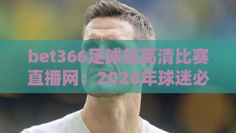 bet366足球站高清比赛直播网：2026年球迷必看的五大理由