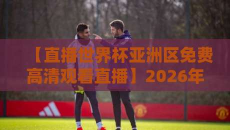【直播世界杯亚洲区免费高清观看直播】2026年：3个平台让你零成本看国足，不吹不黑亲测有效