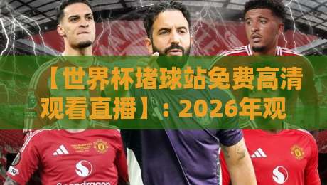 【世界杯堵球站免费高清观看直播】: 2026年观赛指南与避坑手册