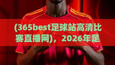 (365best足球站高清比赛直播网)，2026年足球迷必看的五大理由！