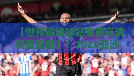 【世预赛堵球站免费高清观看直播】？2026亚洲区预选赛观赛指南来了！