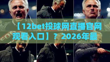 【12bet投球网直播官网观看入口】？2026年最全观看指南与避坑技巧