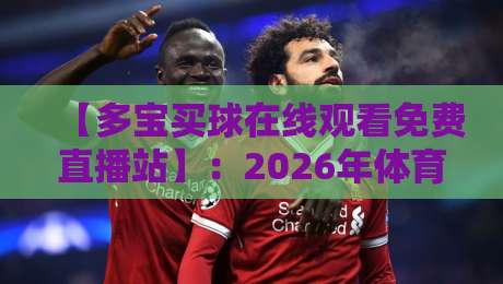 【多宝买球在线观看免费直播站】：2026年体育迷必备的免费赛事观看指南
