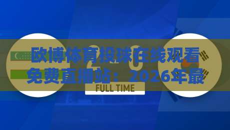 欧博体育投球在线观看免费直播站：2026年最新观赛体验指南