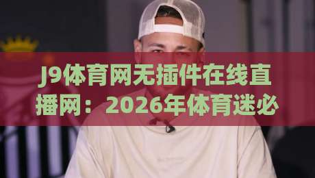 J9体育网无插件在线直播网：2026年体育迷必备的高清观赛神器，告别卡顿烦恼