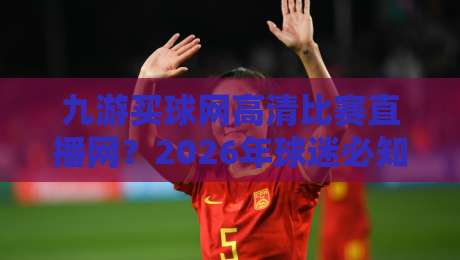 九游买球网高清比赛直播网？2026年球迷必知的观赛新选择