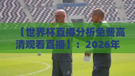 【世界杯直播分析免费高清观看直播】：2026年最新观赛指南与深度解析