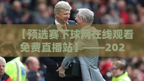 【预选赛下球网在线观看免费直播站】——2026年全新升级，球迷必看的高清免费直播指南