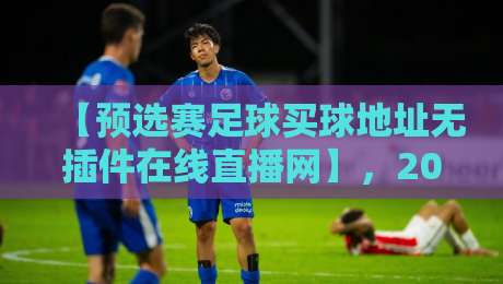【预选赛足球买球地址无插件在线直播网】，2026世界杯预选赛看球神器大公开！