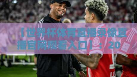 【世界杯体育直播录像直播官网观看入口】：2026年官方观赛与回放全指南