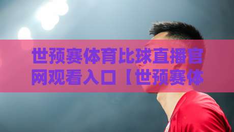世预赛体育比球直播官网观看入口【世预赛体育比球直播官网观看入口】：2026终极指南与实测体验