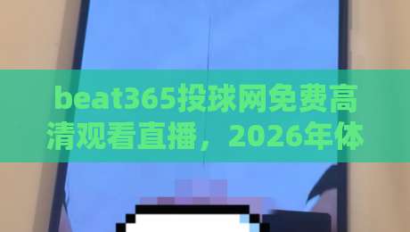 beat365投球网免费高清观看直播，2026年体育迷必备【beat365投球网免费高清观看直播】全攻略