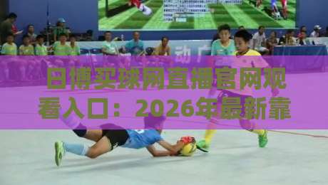 日博买球网直播官网观看入口：2026年最新靠谱渠道大揭秘
