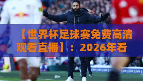 【世界杯足球赛免费高清观看直播】：2026年看球不花一分钱的秘密渠道大公开
