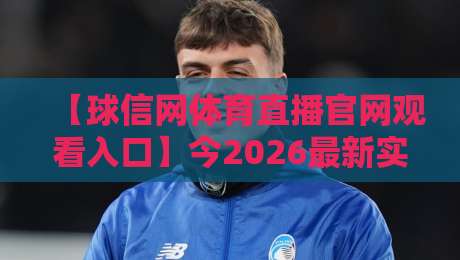 【球信网体育直播官网观看入口】今2026最新实测：高清流畅不卡顿的秘诀