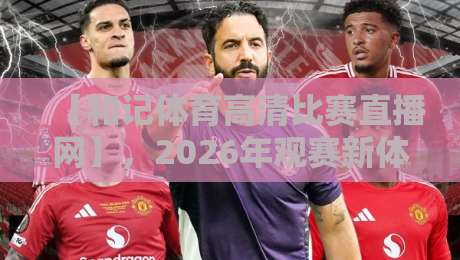 【和记体育高清比赛直播网】，2026年观赛新体验，你得试试！