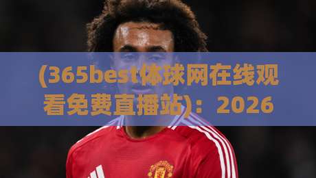 (365best体球网在线观看免费直播站)：2026年免费看球新选择？