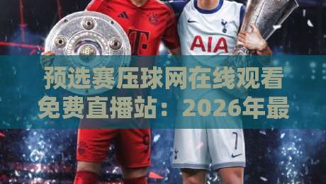 预选赛压球网在线观看免费直播站：2026年最火预选赛直播平台揭秘！