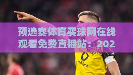 预选赛体育买球网在线观看免费直播站：2026年世界杯亚预赛观赛指南（预选赛体育买球网在线观看免费直播站）