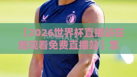 【2026世界杯直播站在线观看免费直播站】怎么选？看这篇就够了