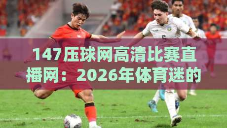 147压球网高清比赛直播网：2026年体育迷的终极观赛指南