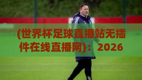 (世界杯足球直播站无插件在线直播网)：2026观赛指南，这些坑千万别踩！