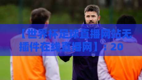 【世界杯足球直播网站无插件在线直播网】: 2026年观赛新选择，体验真正的无插件在线直播网