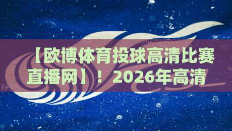 【欧博体育投球高清比赛直播网】！2026年高清赛事直播为何成为球迷首选？