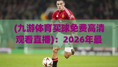 (九游体育买球免费高清观看直播):2026年最新玩法与实操指南 (九游体育买球免费高清观看直播):2026年最新玩法与实操指南