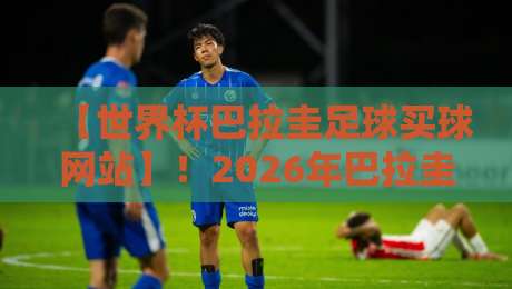 【世界杯巴拉圭足球买球网站】!2026年巴拉圭队前景分析与安全投注须知