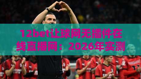 12bet让球网无插件在线直播网：2026年实测无广告零卡顿，深度解析五大独家让球技巧与观赛秘籍