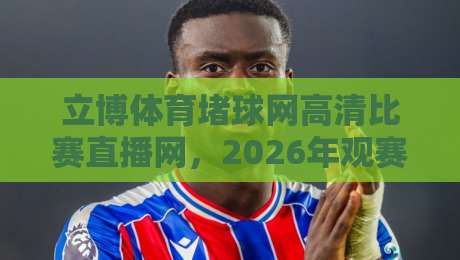 立博体育堵球网高清比赛直播网,2026年观赛新选择? 立博体育堵球网高清比赛直播网,2026年观赛新选择?