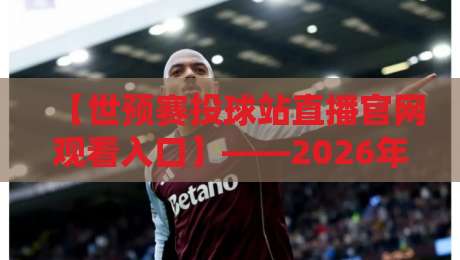 【世预赛投球站直播官网观看入口】——2026年最新官方观赛通道与实用技巧全攻略