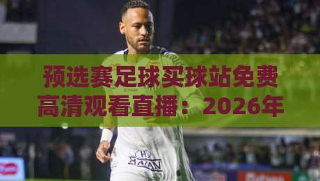 预选赛足球买球站免费高清观看直播：2026年最新观赛指南（预选赛足球买球站）