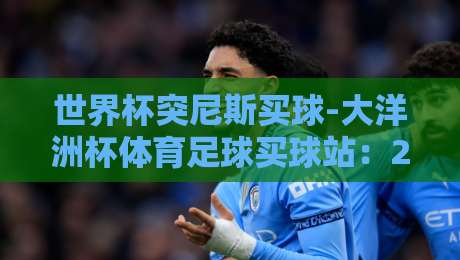 世界杯突尼斯买球-大洋洲杯体育足球买球站:2026年球迷必看指南