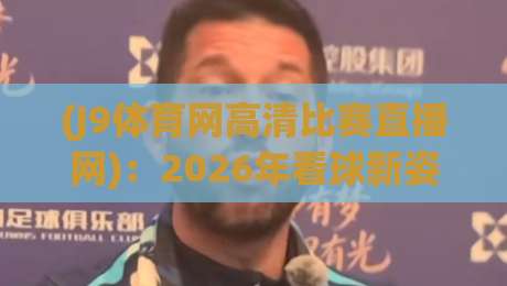 (J9体育网高清比赛直播网)：2026年看球新姿势，你不能错过的J9体育网高清比赛直播网