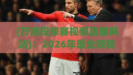 (万博投球赛视频直播网站):2026年最全观赛指南,万博投球赛视频直播网站推荐 (万博投球赛视频直播网站):2026年最全观赛指南,万博投球赛视频直播网站推荐