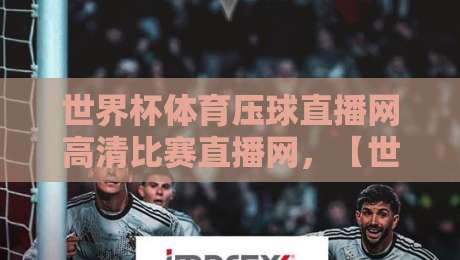 世界杯体育压球直播网高清比赛直播网，【世界杯体育压球直播网高清比赛直播网】2026年观赛新选择？