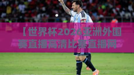 【世界杯2026亚洲外围赛直播高清比赛直播网】？球迷必备的五大观赛秘籍！世界杯2026亚洲外围赛直播高清比赛直播网